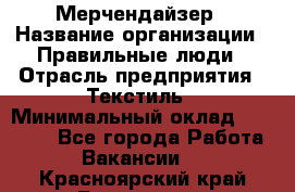 Мерчендайзер › Название организации ­ Правильные люди › Отрасль предприятия ­ Текстиль › Минимальный оклад ­ 24 000 - Все города Работа » Вакансии   . Красноярский край,Бородино г.